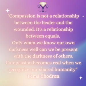 Quote - "Compassion is not a relationship between the healer and the wounded. It's a relationship between equals. Only when we know our own darkness well can we be present with the darkness of others. Compassion becomes real when we recognize our shared humanity" Pema Chodron